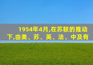 1954年4月,在苏联的推动下,由美、苏、英、法、中及有