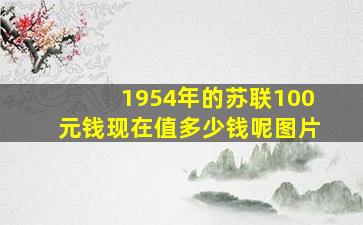 1954年的苏联100元钱现在值多少钱呢图片