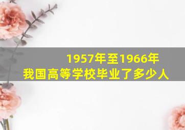 1957年至1966年我国高等学校毕业了多少人