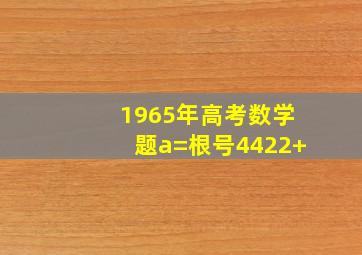 1965年高考数学题a=根号4422+