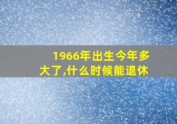 1966年出生今年多大了,什么时候能退休