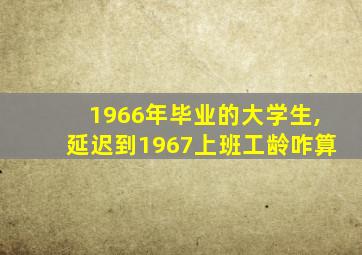 1966年毕业的大学生,延迟到1967上班工龄咋算