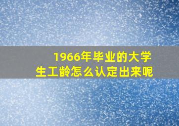 1966年毕业的大学生工龄怎么认定出来呢