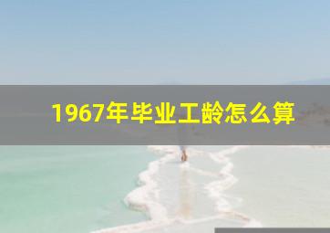 1967年毕业工龄怎么算