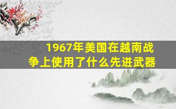 1967年美国在越南战争上使用了什么先进武器