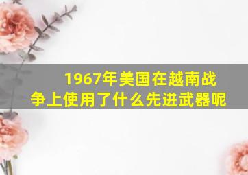 1967年美国在越南战争上使用了什么先进武器呢