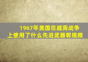 1967年美国在越南战争上使用了什么先进武器呢视频