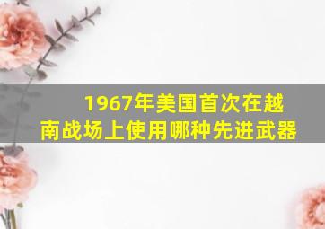 1967年美国首次在越南战场上使用哪种先进武器