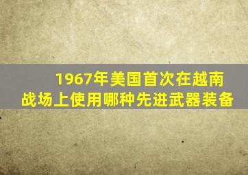 1967年美国首次在越南战场上使用哪种先进武器装备