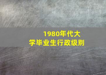 1980年代大学毕业生行政级别