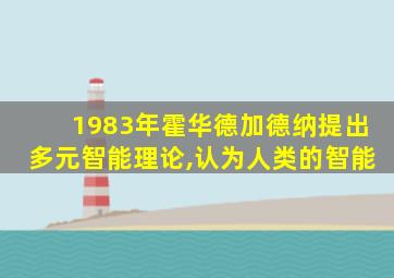 1983年霍华德加德纳提出多元智能理论,认为人类的智能