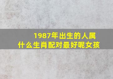 1987年出生的人属什么生肖配对最好呢女孩