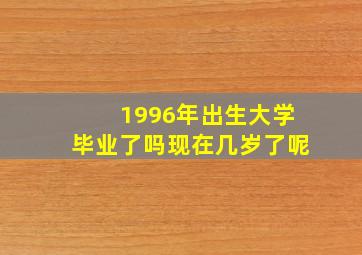 1996年出生大学毕业了吗现在几岁了呢