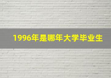 1996年是哪年大学毕业生