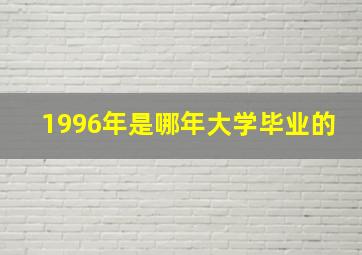 1996年是哪年大学毕业的