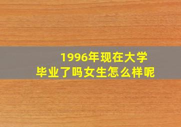 1996年现在大学毕业了吗女生怎么样呢