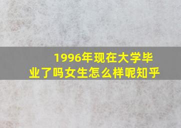 1996年现在大学毕业了吗女生怎么样呢知乎