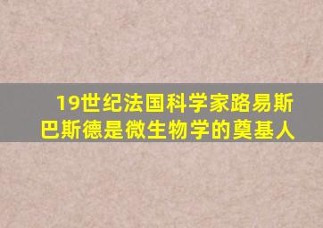 19世纪法国科学家路易斯巴斯德是微生物学的奠基人