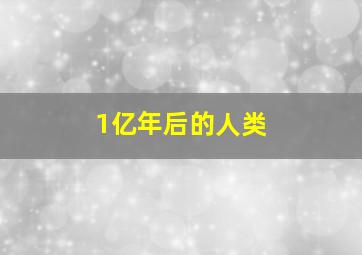 1亿年后的人类