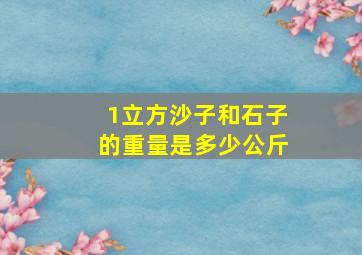 1立方沙子和石子的重量是多少公斤