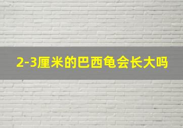 2-3厘米的巴西龟会长大吗