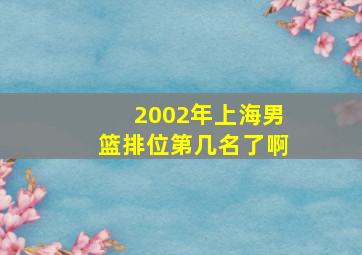 2002年上海男篮排位第几名了啊