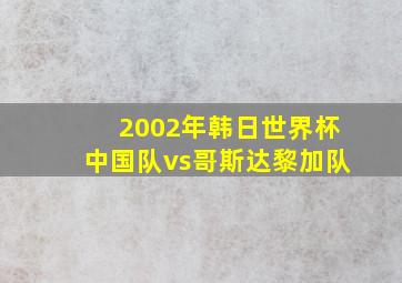 2002年韩日世界杯中国队vs哥斯达黎加队