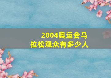 2004奥运会马拉松观众有多少人