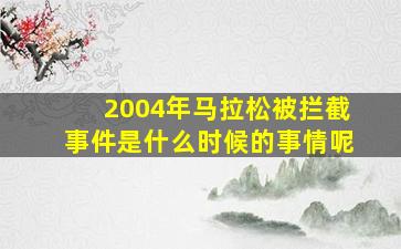 2004年马拉松被拦截事件是什么时候的事情呢