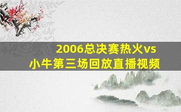 2006总决赛热火vs小牛第三场回放直播视频