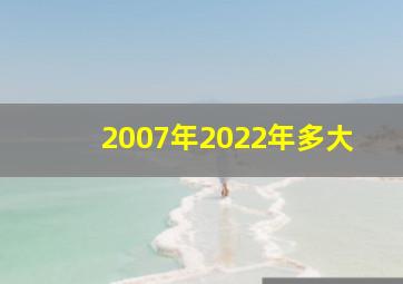 2007年2022年多大