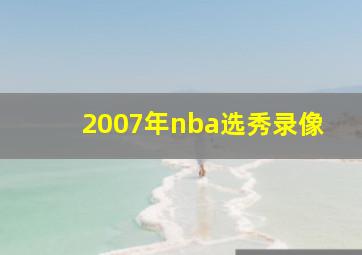 2007年nba选秀录像