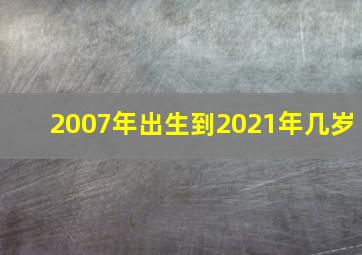 2007年出生到2021年几岁