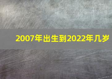 2007年出生到2022年几岁