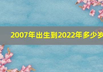 2007年出生到2022年多少岁