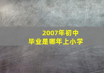 2007年初中毕业是哪年上小学