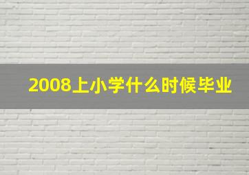 2008上小学什么时候毕业