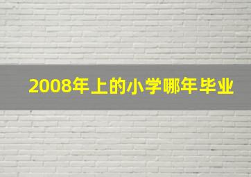 2008年上的小学哪年毕业