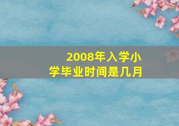 2008年入学小学毕业时间是几月