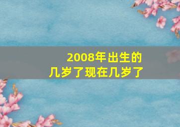 2008年出生的几岁了现在几岁了