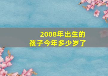 2008年出生的孩子今年多少岁了