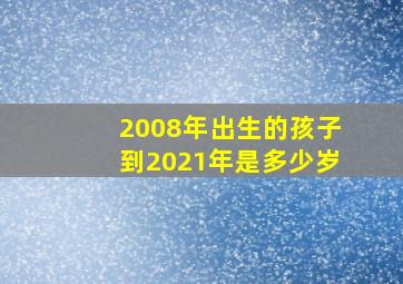 2008年出生的孩子到2021年是多少岁