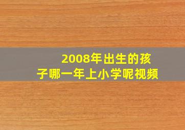 2008年出生的孩子哪一年上小学呢视频