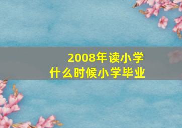 2008年读小学什么时候小学毕业