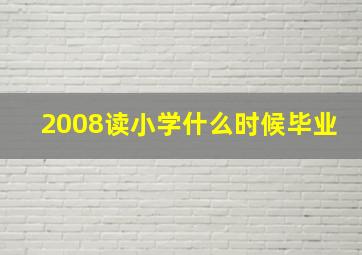 2008读小学什么时候毕业