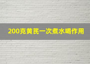 200克黄芪一次煮水喝作用