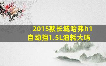 2015款长城哈弗h1自动挡1.5L油耗大吗