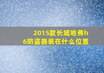 2015款长城哈弗h6防盗器装在什么位置