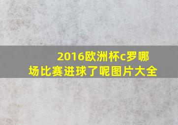 2016欧洲杯c罗哪场比赛进球了呢图片大全