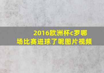 2016欧洲杯c罗哪场比赛进球了呢图片视频